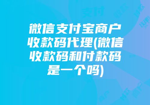 微信支付寶商戶收款碼代理(微信收款碼和付款碼是一個嗎)
