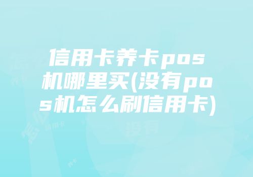 信用卡養(yǎng)卡pos機哪里買(沒有pos機怎么刷信用卡)