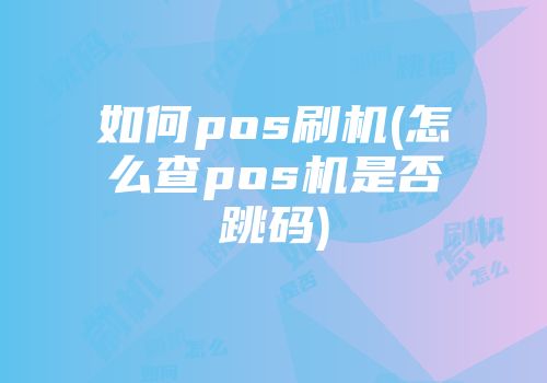 如何pos刷機(jī)(怎么查pos機(jī)是否跳碼)