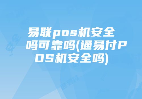 易聯(lián)pos機安全嗎可靠嗎(通易付POS機安全嗎)