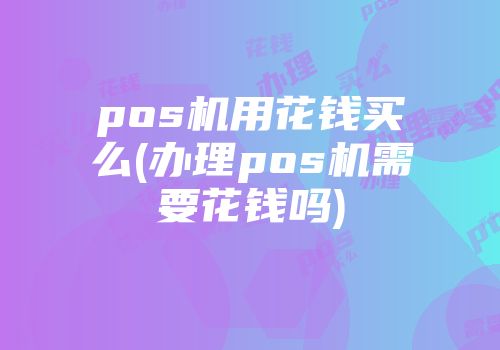 pos機(jī)用花錢買么(辦理pos機(jī)需要花錢嗎)