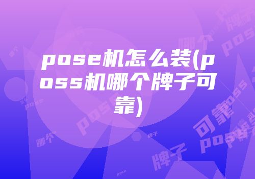 pose機(jī)怎么裝(poss機(jī)哪個(gè)牌子可靠)