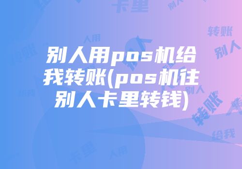 別人用pos機給我轉賬(pos機往別人卡里轉錢)