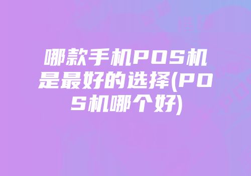 哪款手機(jī)POS機(jī)是最好的選擇(POS機(jī)哪個(gè)好)